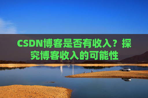 CSDN博客是否有收入？探究博客收入的可能性